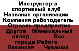 Инструктор в спортивный клуб › Название организации ­ Компания-работодатель › Отрасль предприятия ­ Другое › Минимальный оклад ­ 25 000 - Все города Работа » Вакансии   . Чувашия респ.,Алатырь г.